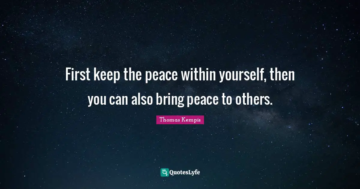 First keep the peace within yourself, then you can also bring peace to others.