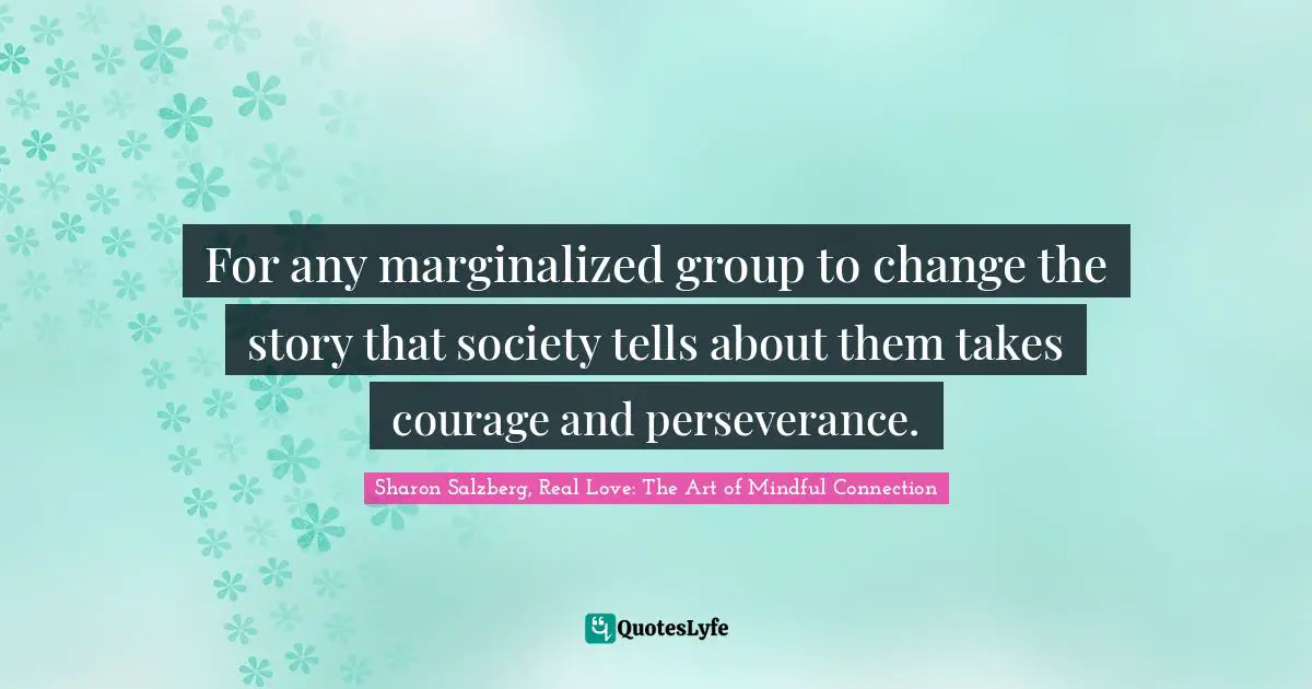 For any marginalized group to change the story that society tells about them takes courage and perseverance.