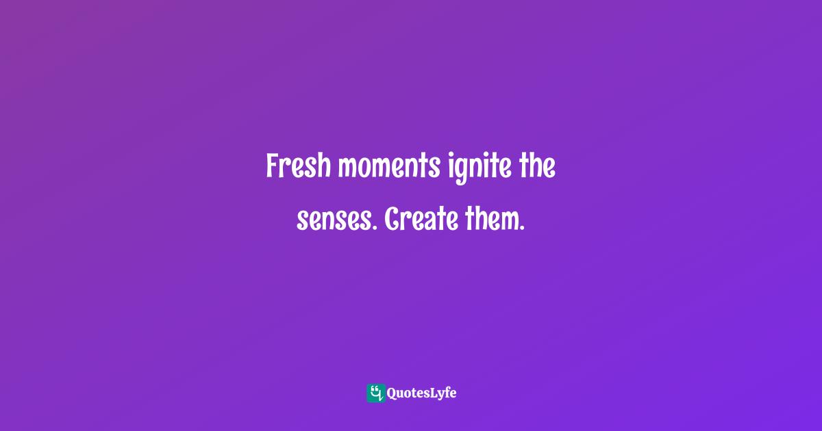 Fresh moments ignite the senses. Create them.