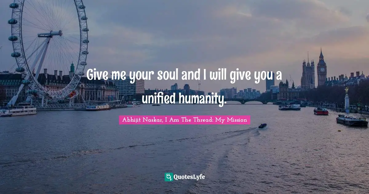 Abhijit Naskar, I Am The Thread: My Mission Quotes: Give me your soul and I will give you a unified humanity.