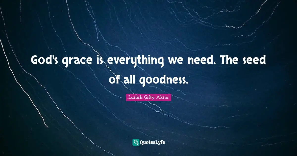 God's grace is everything we need. The seed of all goodness.