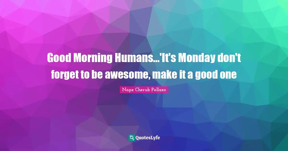 Good Morning Humans...'It's Monday don't forget to be awesome, make it a good one