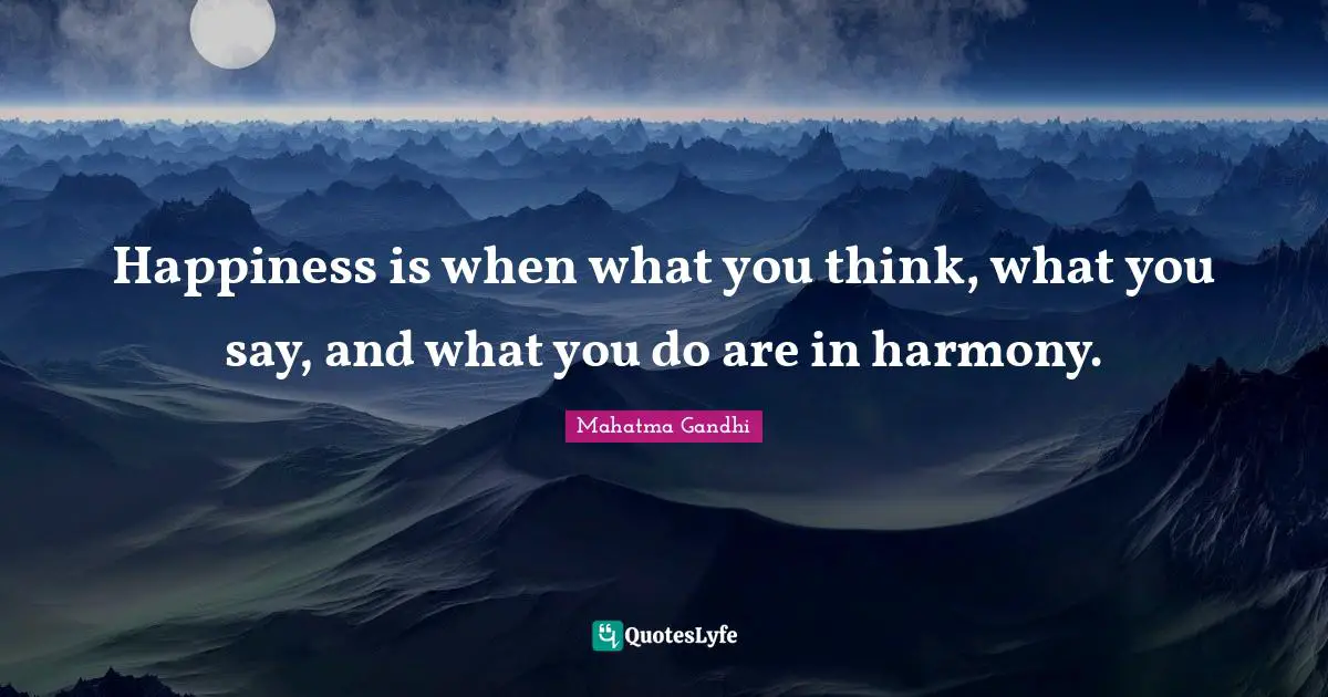 Happiness Quotes: "Happiness is when what you think, what you say, and what you do are in harmony."