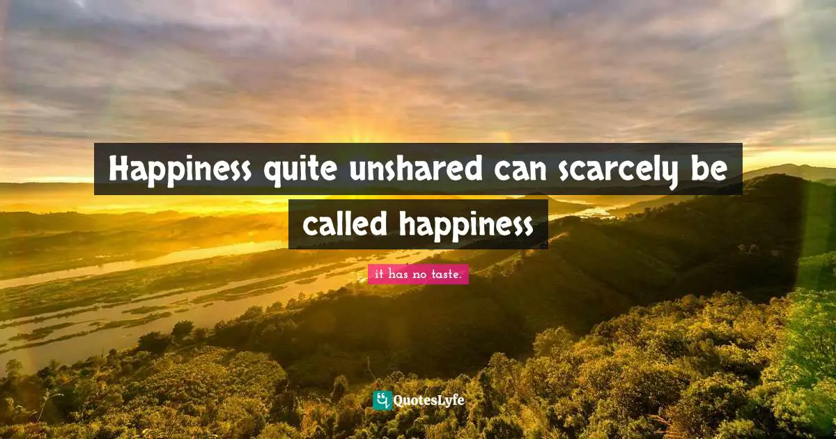 Happiness quite unshared can scarcely be called happiness