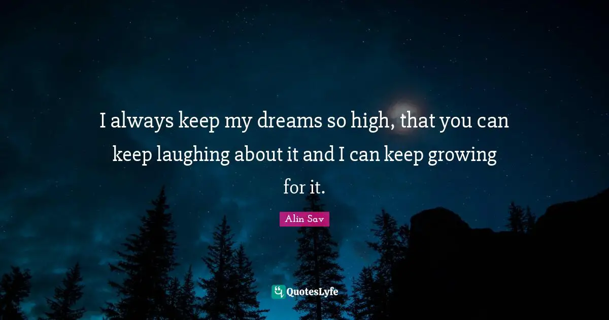 I always keep my dreams so high, that you can keep laughing about it and I can keep growing for it.