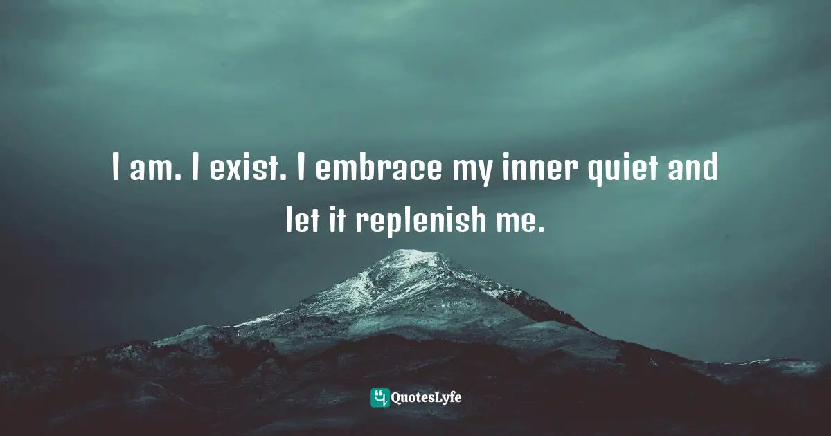 Amy Leigh Mercree, Joyful Living: 101 Ways to Transform Your Spirit and Revitalize Your Life Quotes: I am. I exist. I embrace my inner quiet and let it replenish me.