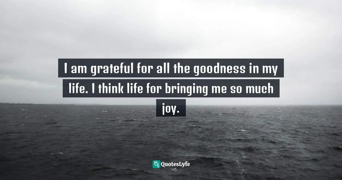 Amy Leigh Mercree, Joyful Living: 101 Ways to Transform Your Spirit and Revitalize Your Life Quotes: I am grateful for all the goodness in my life. I think life for bringing me so much joy.