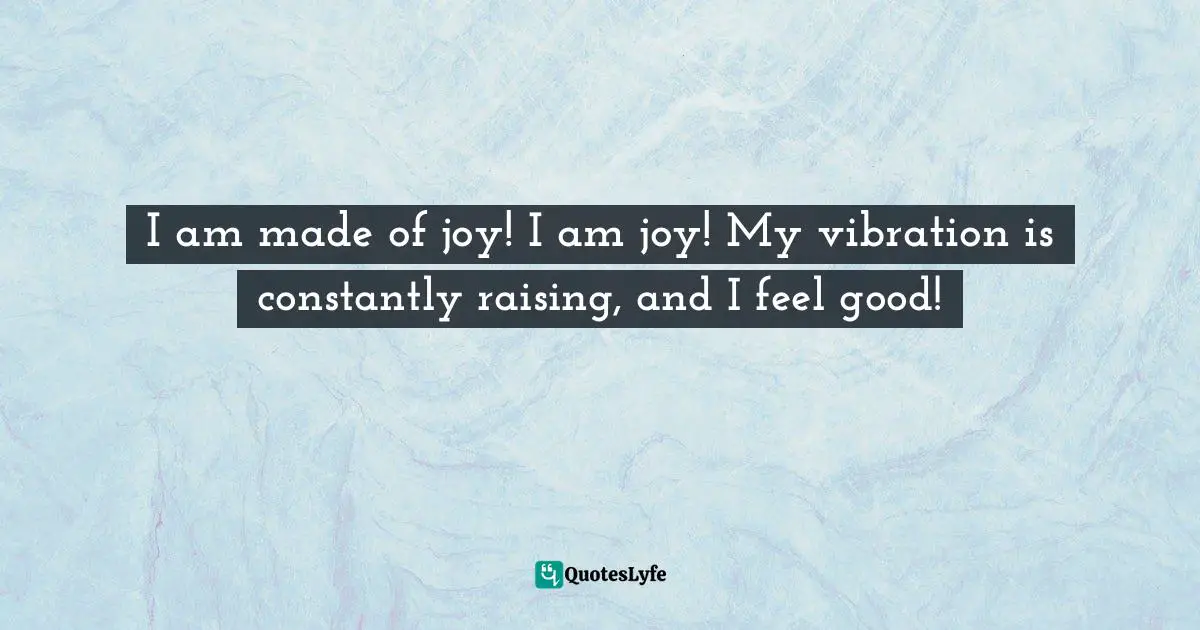 Amy Leigh Mercree, Joyful Living: 101 Ways to Transform Your Spirit and Revitalize Your Life Quotes: I am made of joy! I am joy! My vibration is constantly raising, and I feel good!