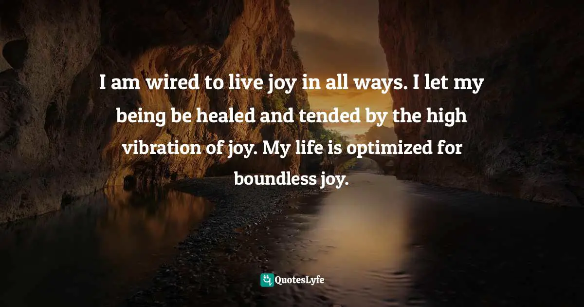 Amy Leigh Mercree, Joyful Living: 101 Ways to Transform Your Spirit and Revitalize Your Life Quotes: I am wired to live joy in all ways. I let my being be healed and tended by the high vibration of joy. My life is optimized for boundless joy.