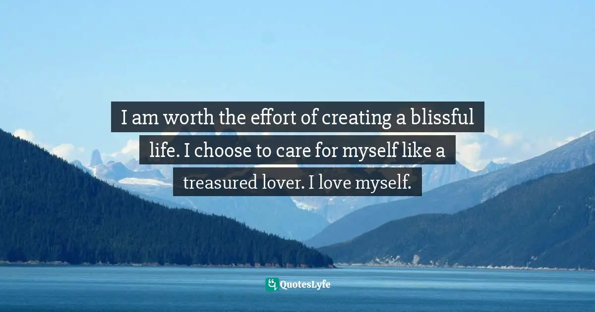 Amy Leigh Mercree, Joyful Living: 101 Ways to Transform Your Spirit and Revitalize Your Life Quotes: I am worth the effort of creating a blissful life. I choose to care for myself like a treasured lover. I love myself.