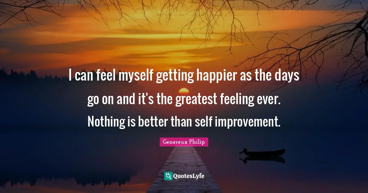 Genereux Philip Quotes: I can feel myself getting happier as the days go on and it's the greatest feeling ever. Nothing is better than self improvement.