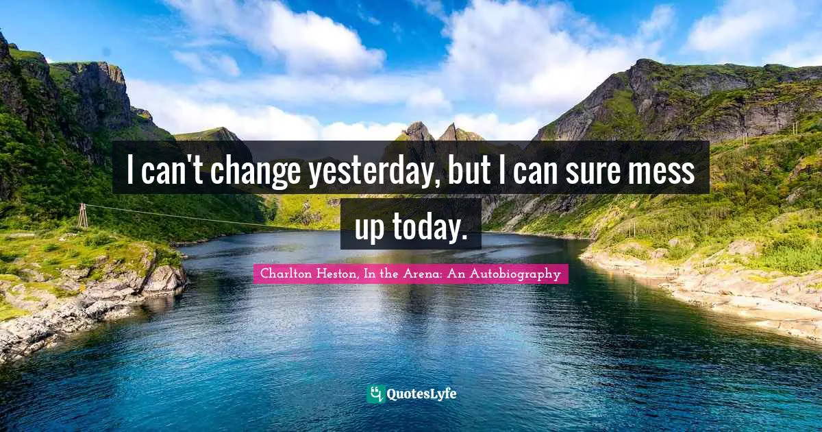I can't change yesterday, but I can sure mess up today.