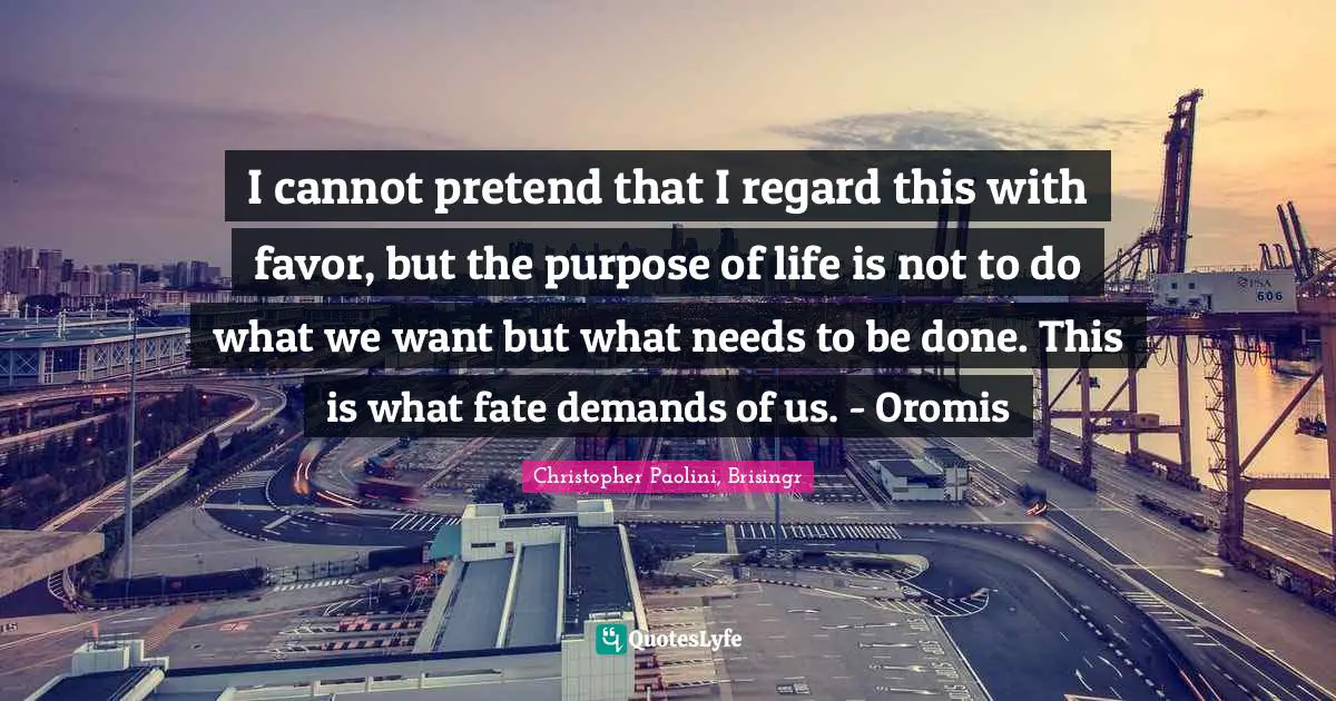 I cannot pretend that I regard this with favor, but the purpose of life is not to do what we want but what needs to be done. This is what fate demands of us. - Oromis