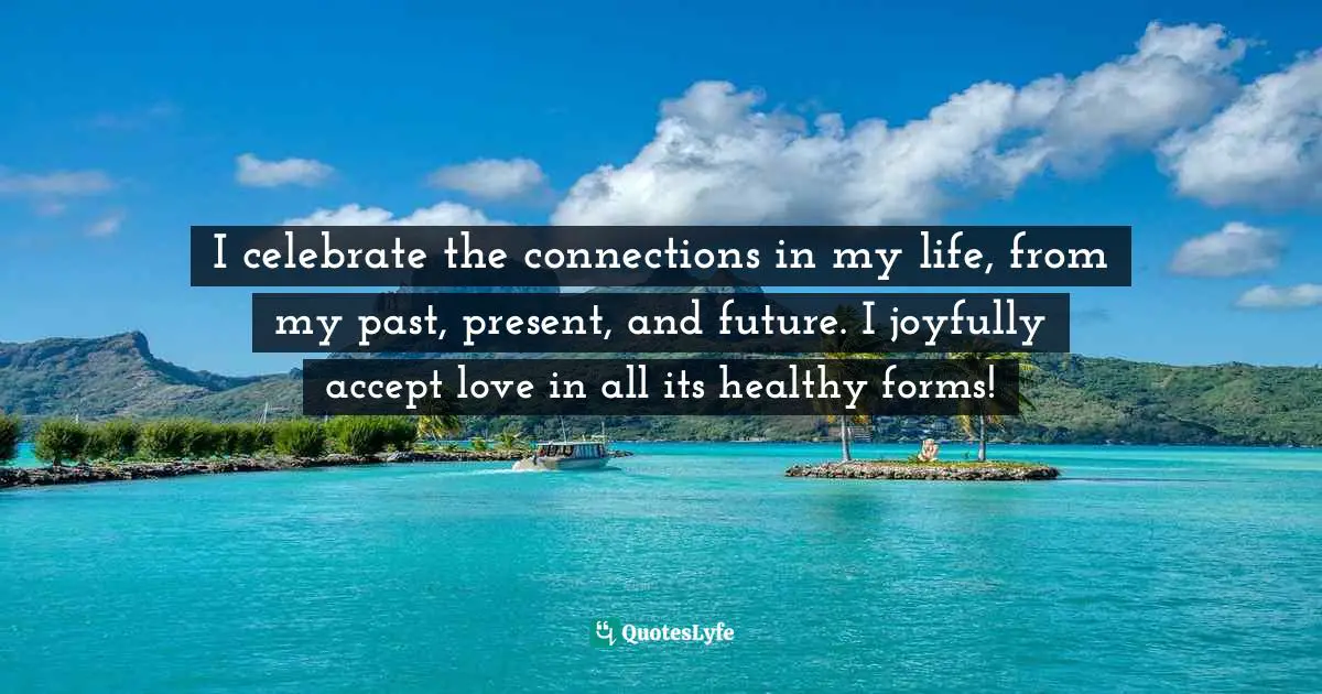 I celebrate the connections in my life, from my past, present, and future. I joyfully accept love in all its healthy forms!