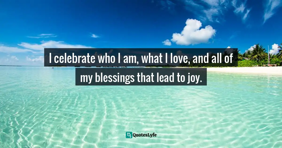 I celebrate who I am, what I love, and all of my blessings that lead to joy.