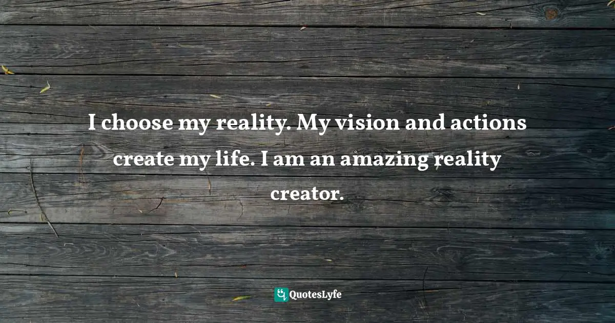 I choose my reality. My vision and actions create my life. I am an amazing reality creator.