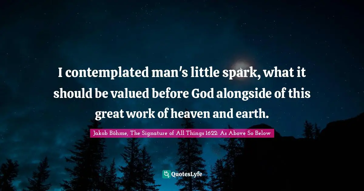 I contemplated man's little spark, what it should be valued before God alongside of this great work of heaven and earth.