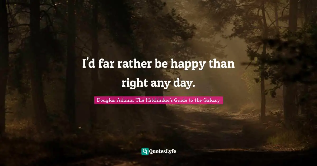 I'd far rather be happy than right any day.