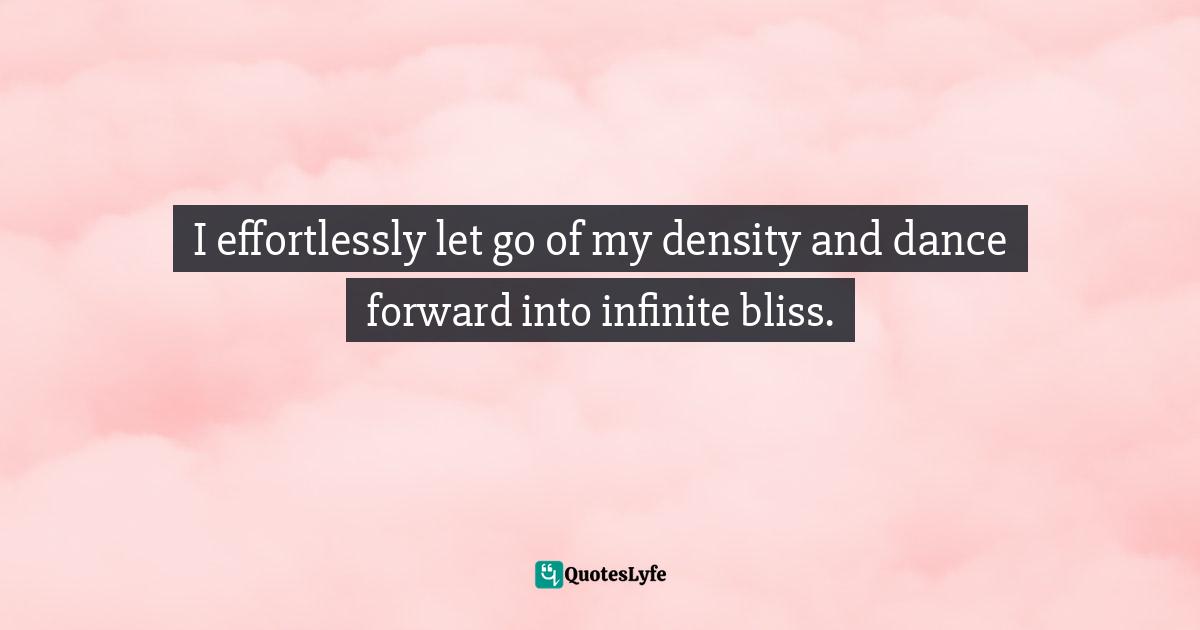 I effortlessly let go of my density and dance forward into infinite bliss.