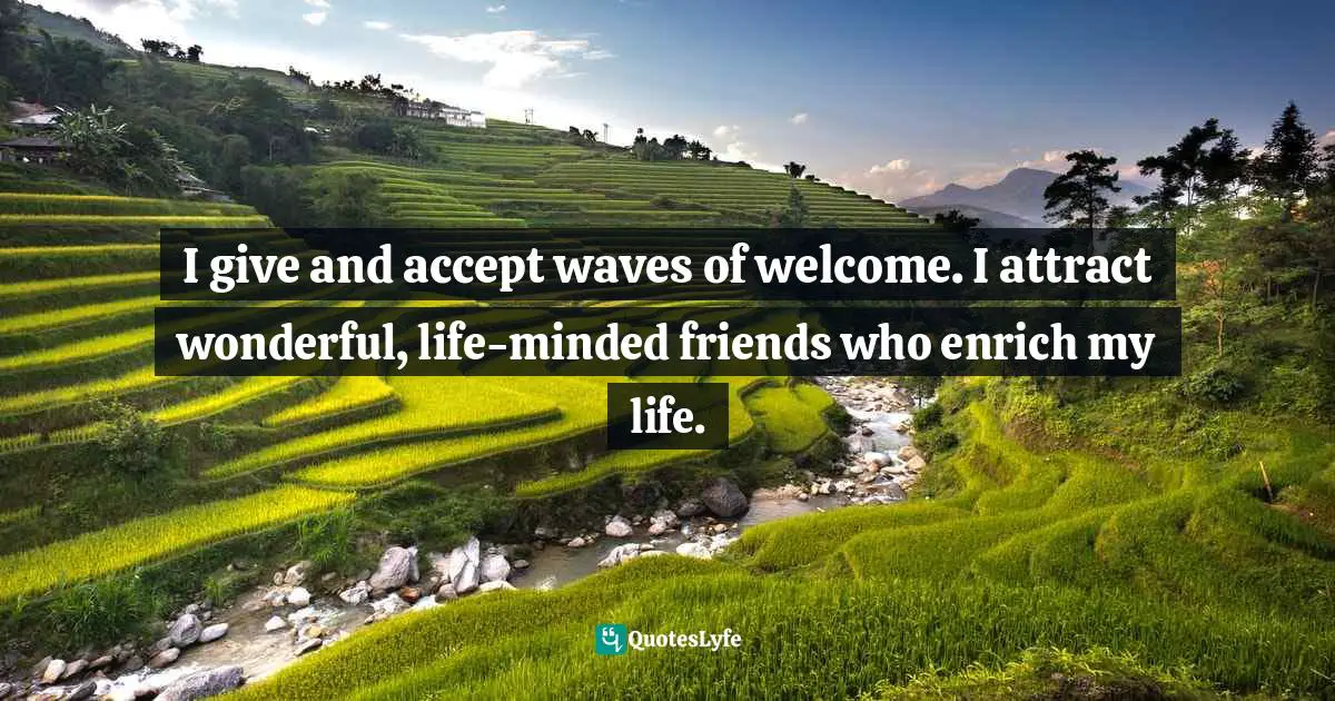 I give and accept waves of welcome. I attract wonderful, life-minded friends who enrich my life.