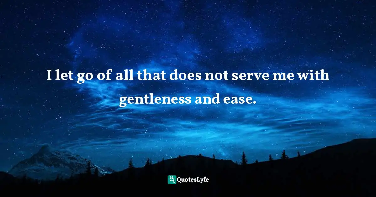 I let go of all that does not serve me with gentleness and ease.