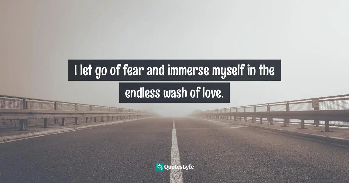 I let go of fear and immerse myself in the endless wash of love.