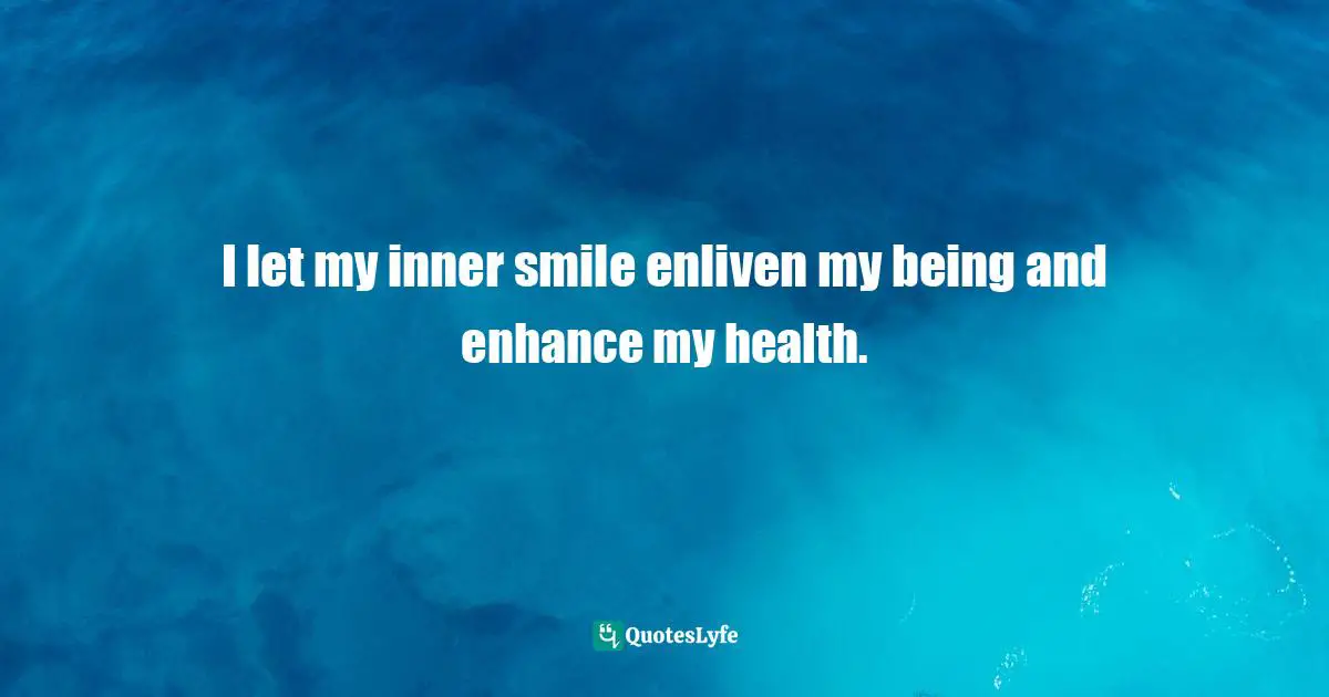 I let my inner smile enliven my being and enhance my health.