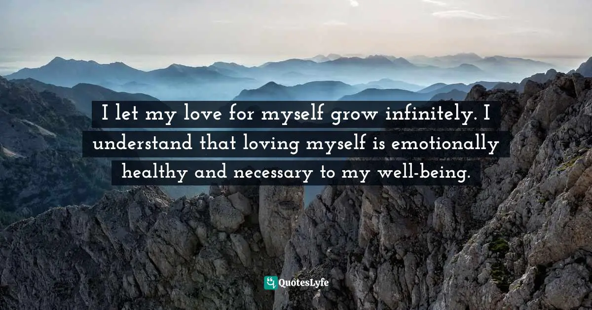 I let my love for myself grow infinitely. I understand that loving myself is emotionally healthy and necessary to my well-being.