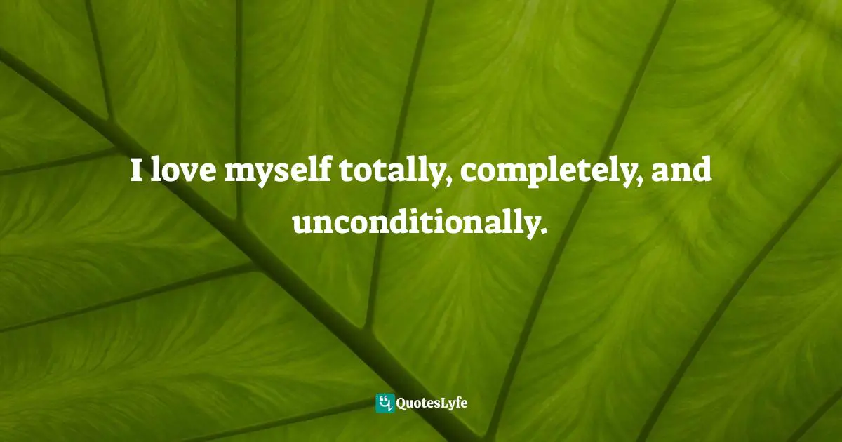 Unconditional Self Love Quotes: "I love myself totally, completely, and unconditionally."