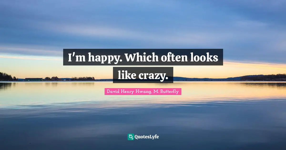 I'm happy. Which often looks like crazy.