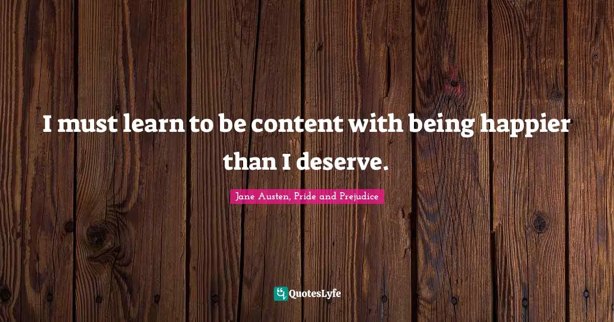 Jane Austen, Pride and Prejudice Quotes: I must learn to be content with being happier than I deserve.