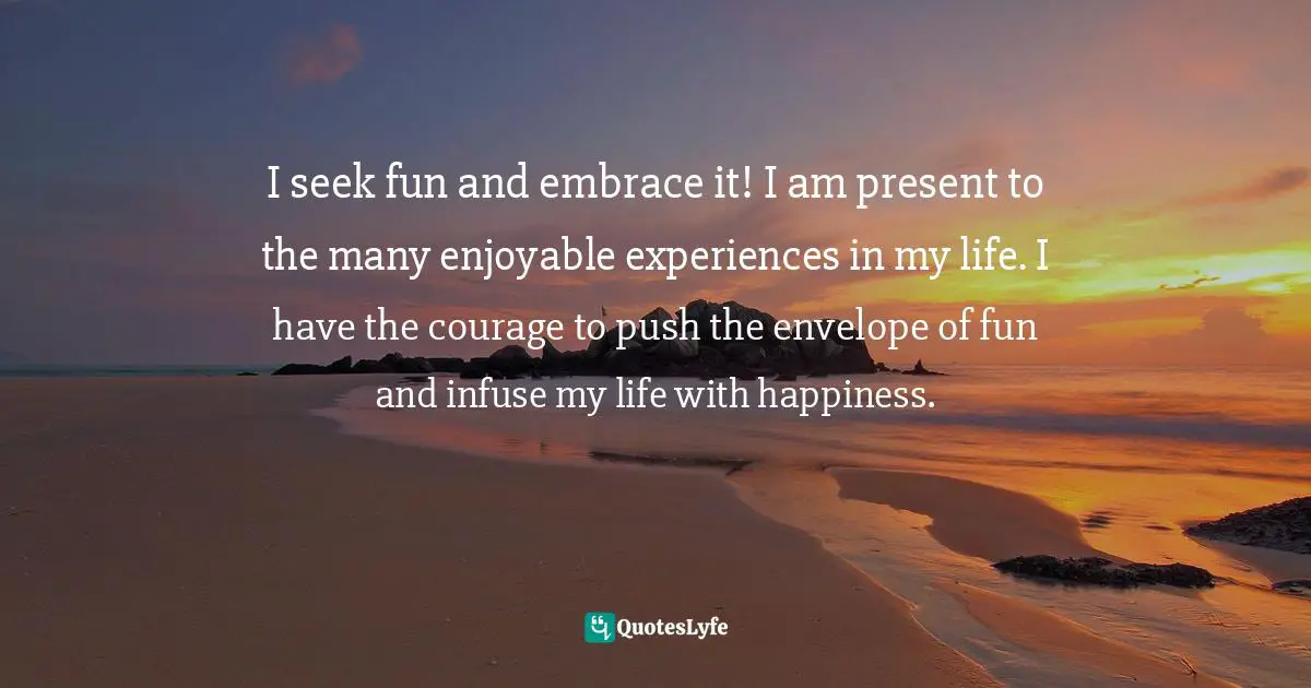 Amy Leigh Mercree, Joyful Living: 101 Ways to Transform Your Spirit and Revitalize Your Life Quotes: I seek fun and embrace it! I am present to the many enjoyable experiences in my life. I have the courage to push the envelope of fun and infuse my life with happiness.