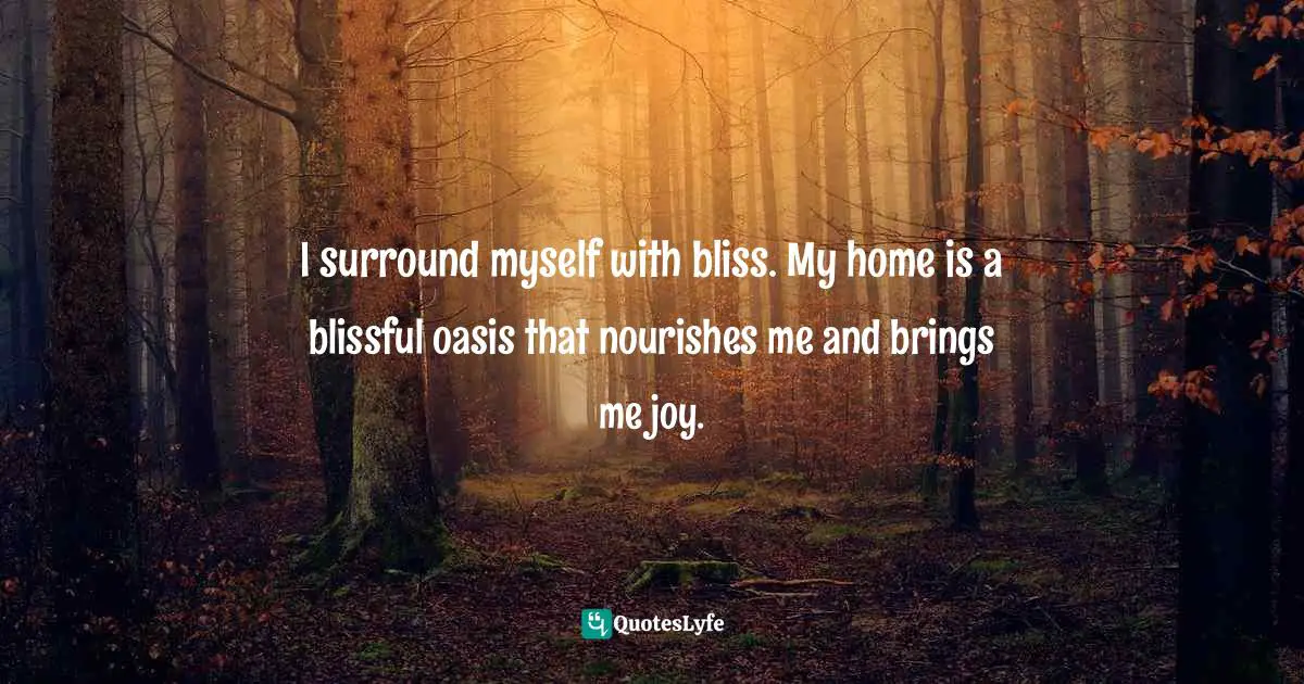 I surround myself with bliss. My home is a blissful oasis that nourishes me and brings me joy.