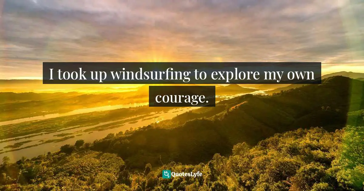 Wayne Dyer Quotes: "I took up windsurfing to explore my own courage."