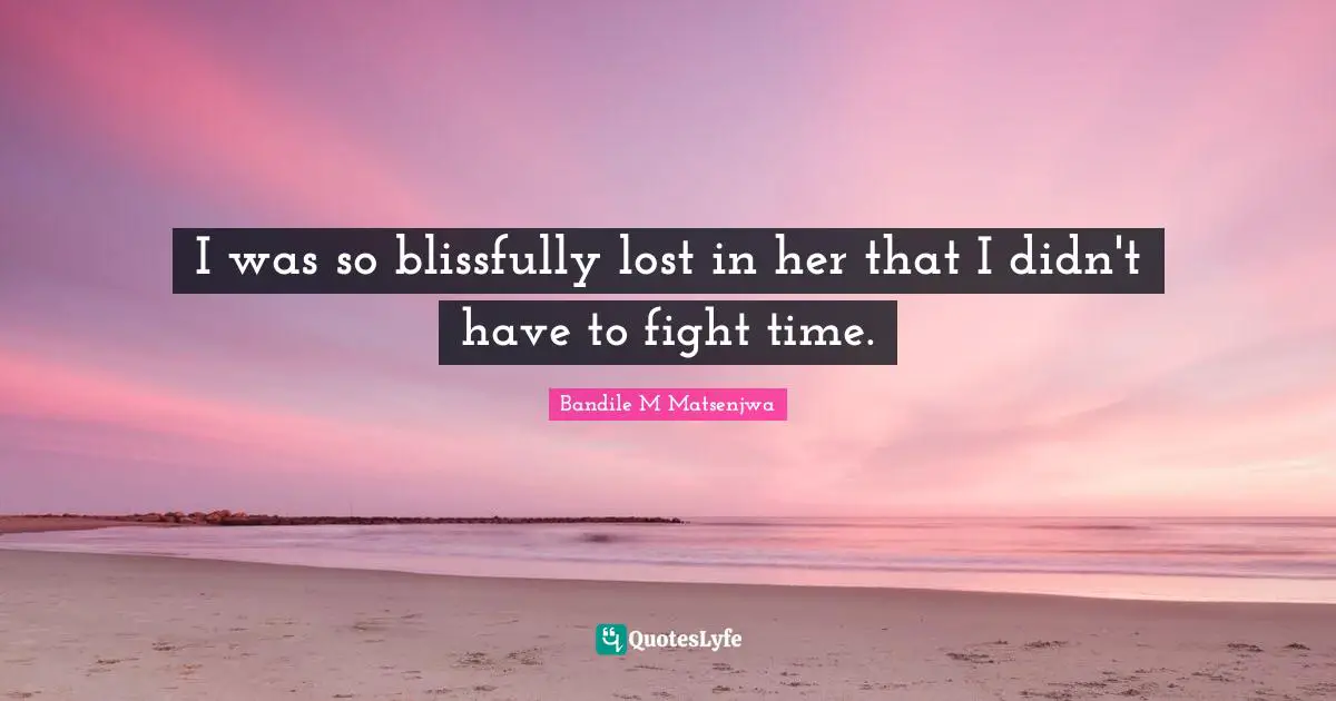 I was so blissfully lost in her that I didn't have to fight time.