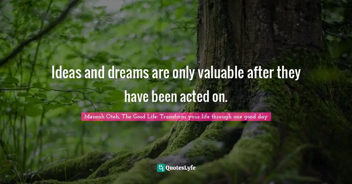 Mensah Oteh, The Good Life: Transform Your Life Through One Good Day Quotes: "Ideas and dreams are only valuable after they have been acted on."