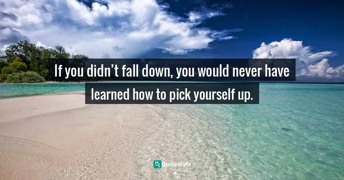 Wayne Dyer Quotes: "If you didn’t fall down, you would never have learned how to pick yourself up."