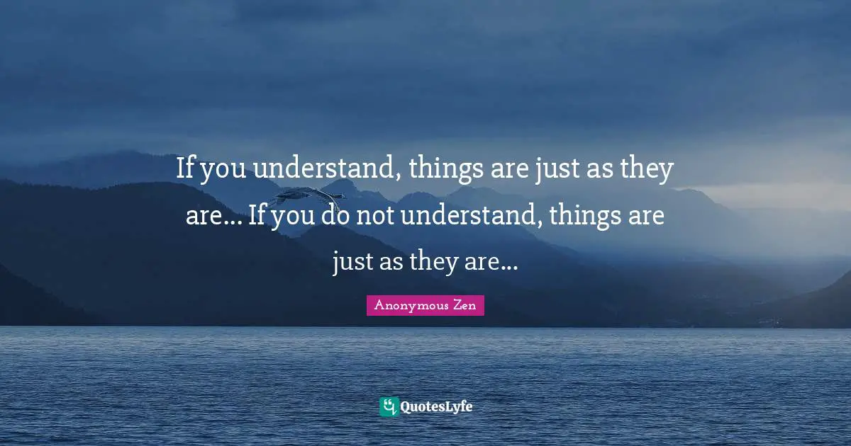 If you understand, things are just as they are... If you do not understand, things are just as they are...