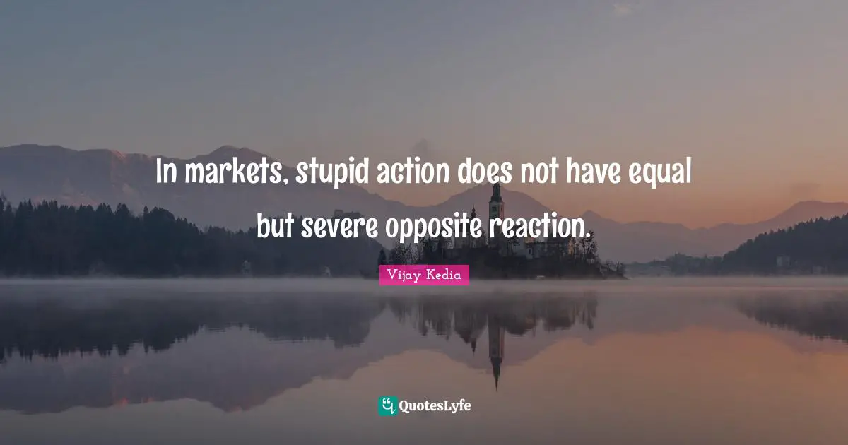 In markets, stupid action does not have equal but severe opposite reaction.