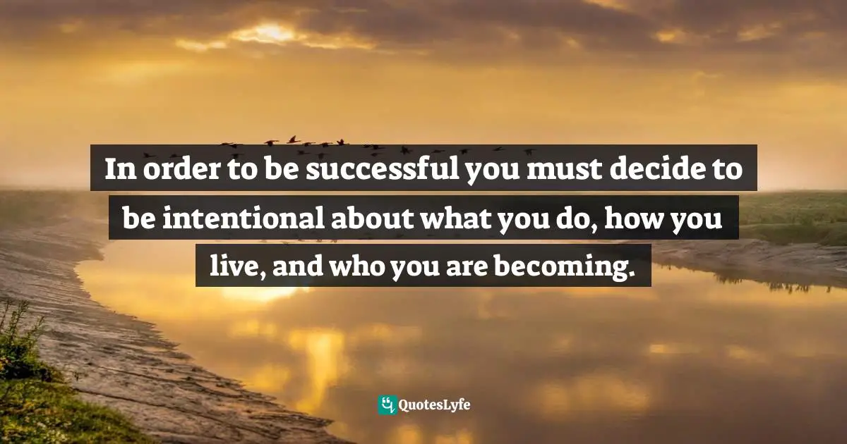 In order to be successful you must decide to be intentional about what you do, how you live, and who you are becoming.