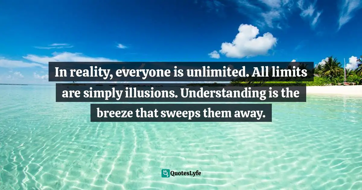In reality, everyone is unlimited. All limits are simply illusions. Understanding is the breeze that sweeps them away.