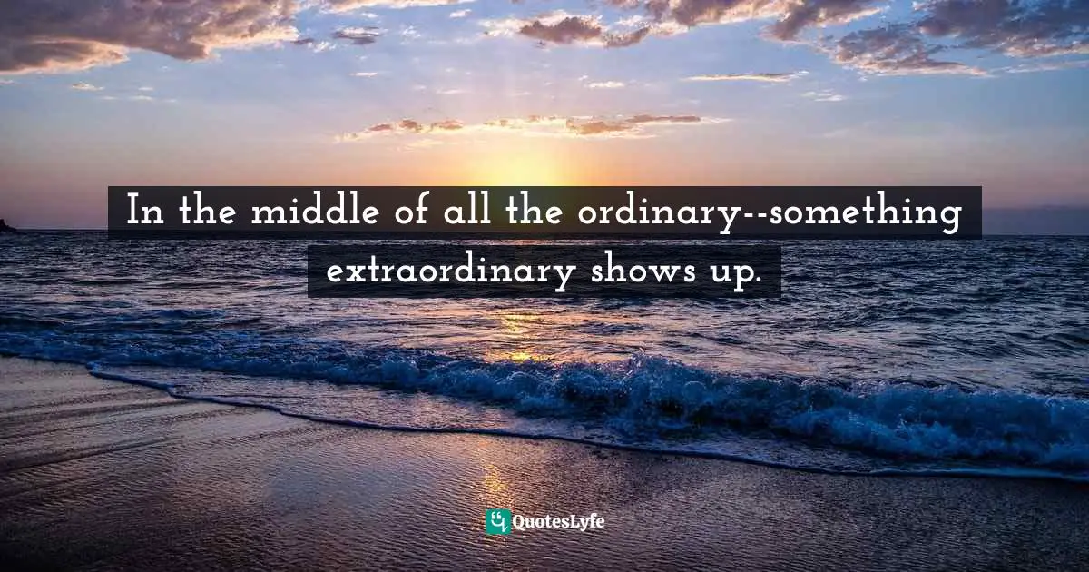 In the middle of all the ordinary--something extraordinary shows up.