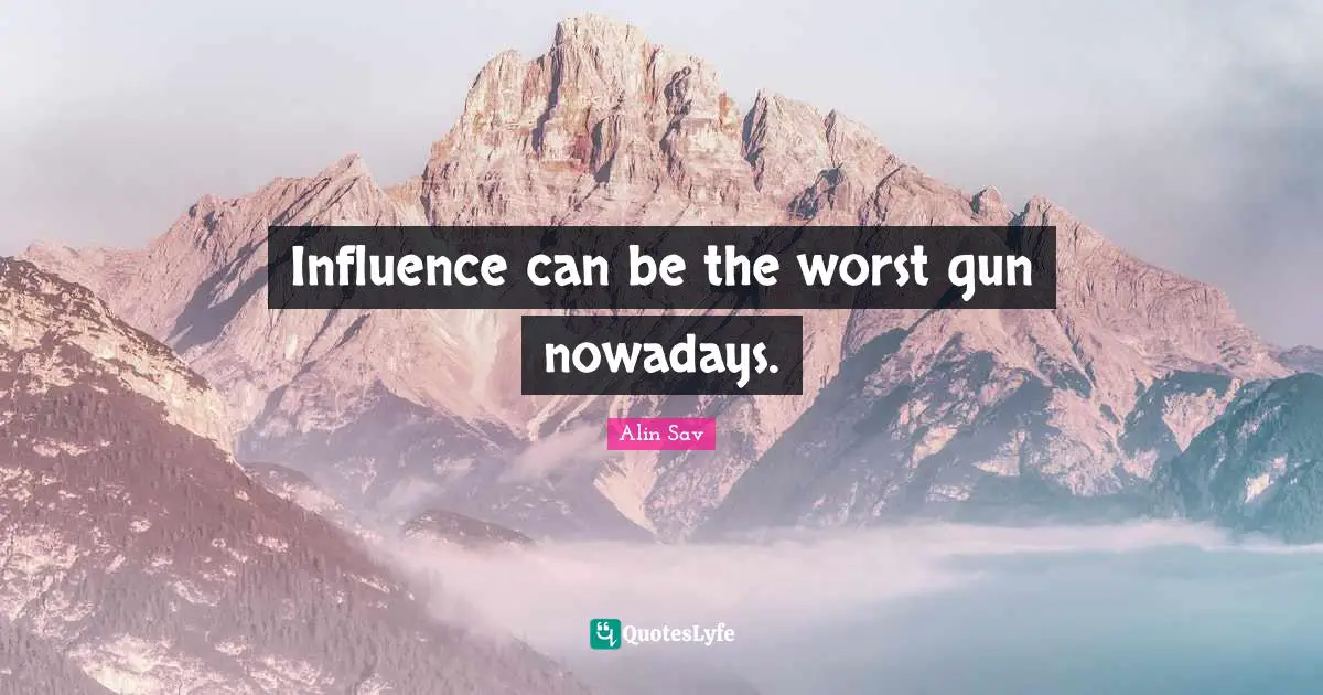 Influence can be the worst gun nowadays.