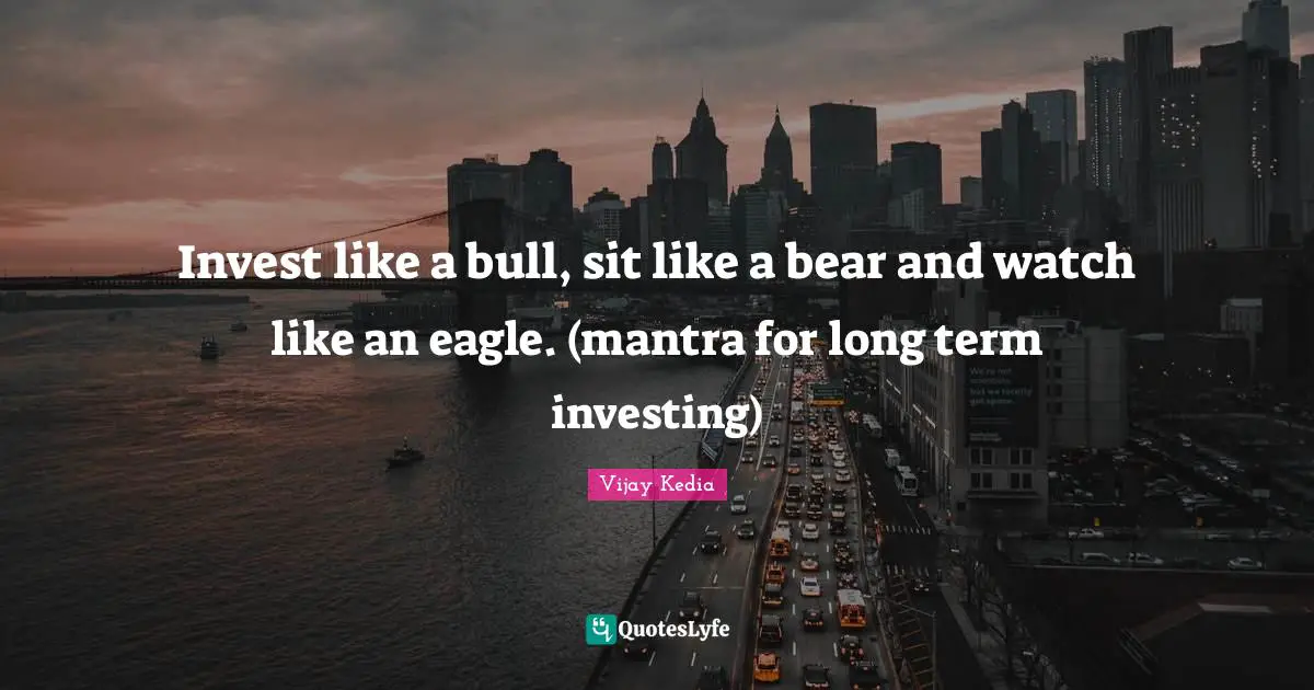 Invest like a bull, sit like a bear and watch like an eagle. (mantra for long term investing)