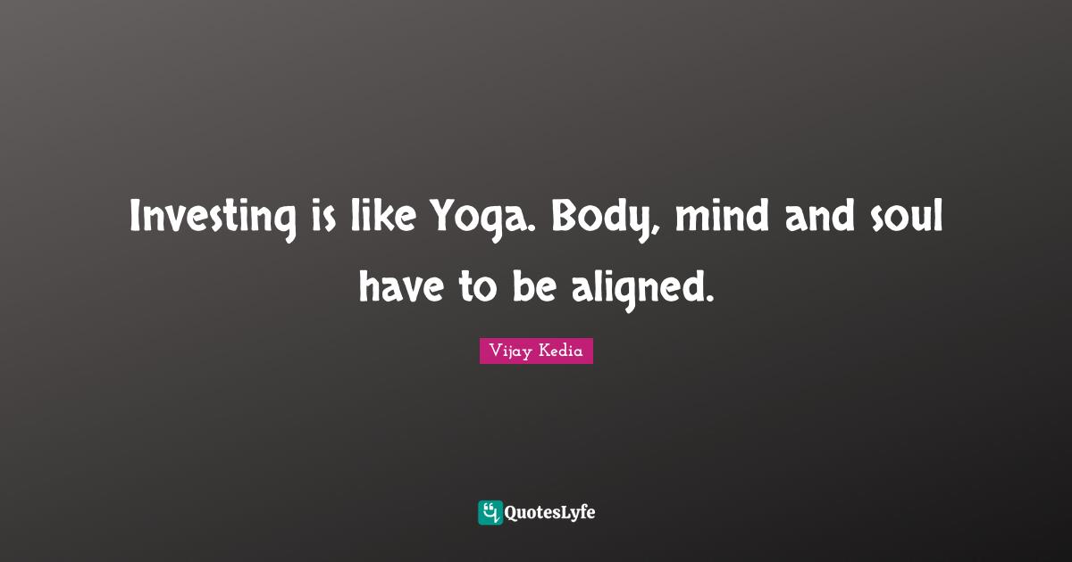 Investing is like Yoga. Body, mind and soul have to be aligned.