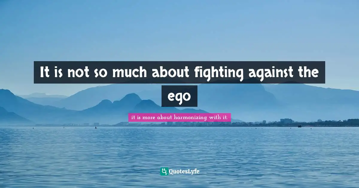 It is not so much about fighting against the ego