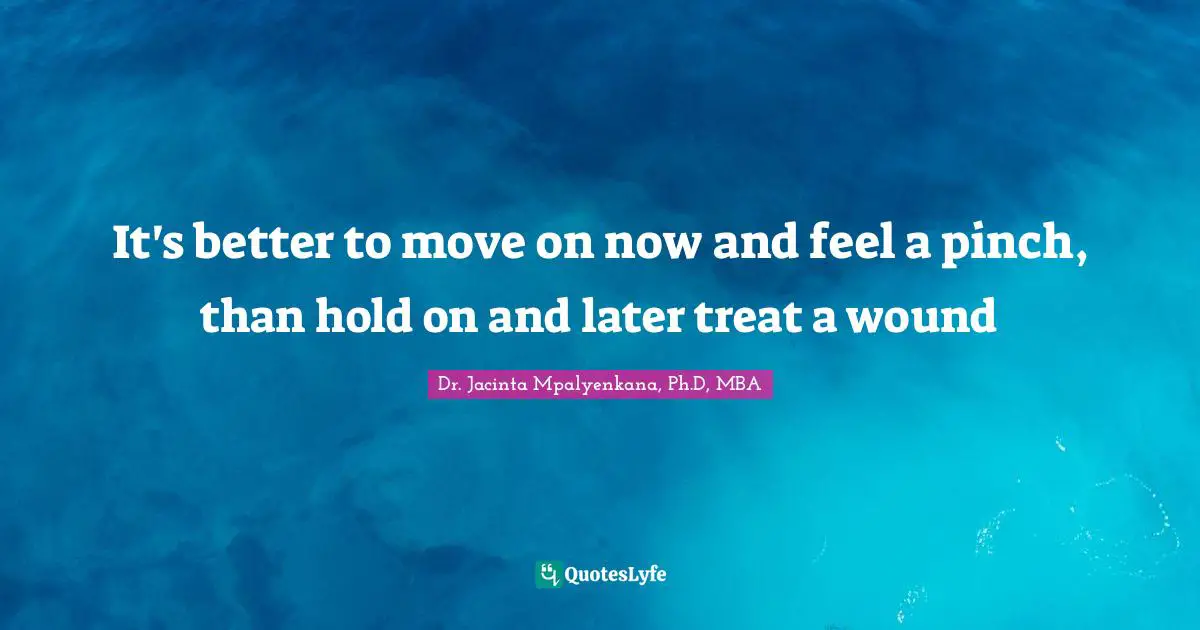 It's better to move on now and feel a pinch, than hold on and later treat a wound