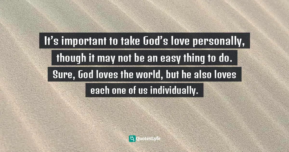It’s important to take God’s love personally, though it may not be an easy thing to do. Sure, God loves the world, but he also loves each one of us individually.