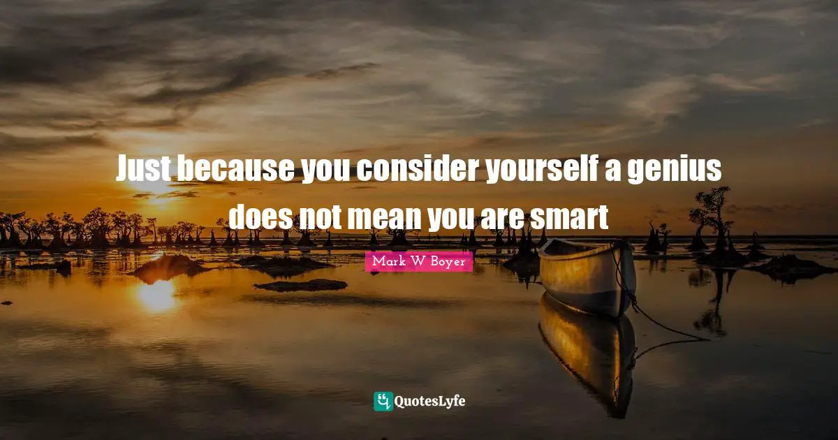 Mark W. Boyer Quotes: "Just because you consider yourself a genius does not mean you are smart"