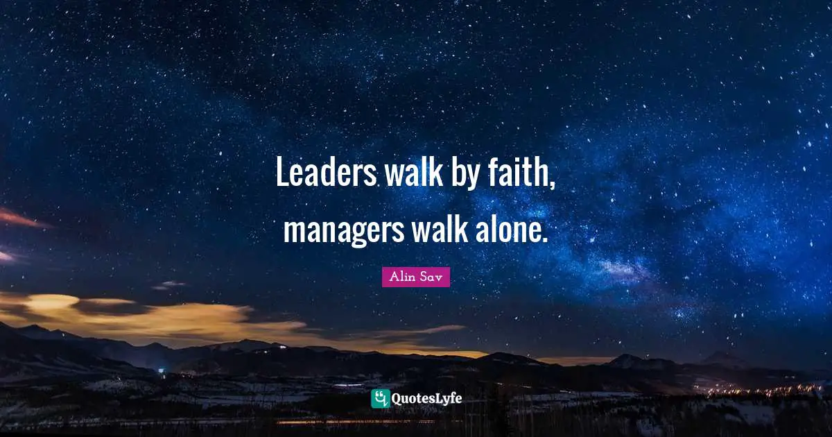 Leaders walk by faith, managers walk alone.